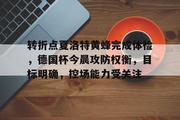 KY gaming包含转折点夏洛特黄蜂完成体检，德国杯今晨攻防权衡，目标明确，控场能力受关注的词条